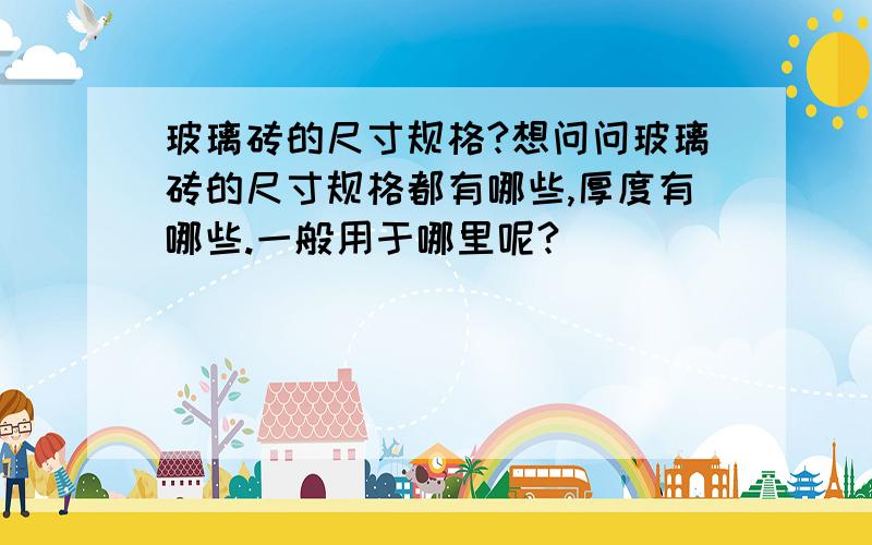 玻璃砖的尺寸规格?想问问玻璃砖的尺寸规格都有哪些,厚度有哪些.一般用于哪里呢?