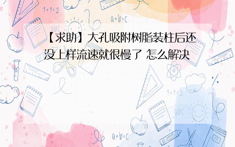 【求助】大孔吸附树脂装柱后还没上样流速就很慢了 怎么解决