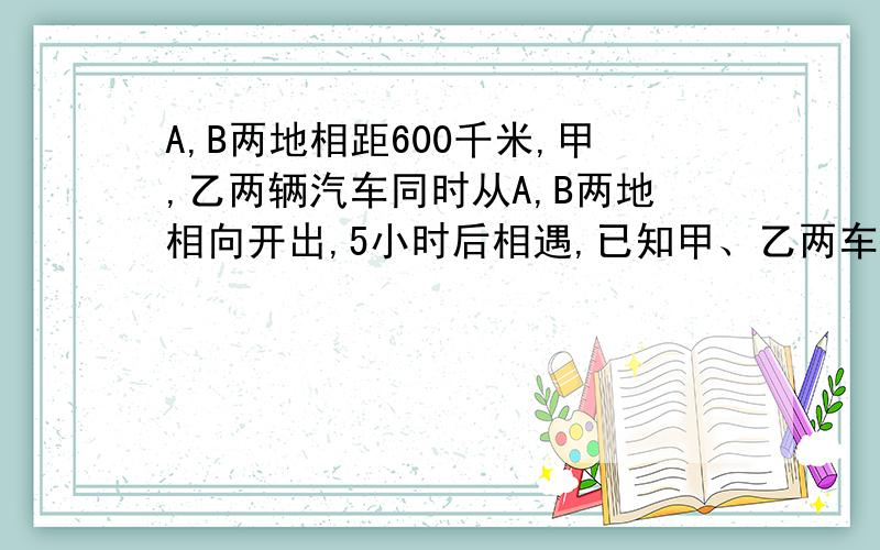 A,B两地相距600千米,甲,乙两辆汽车同时从A,B两地相向开出,5小时后相遇,已知甲、乙两车的速度比是5：3,则甲车每小时行多少千米?