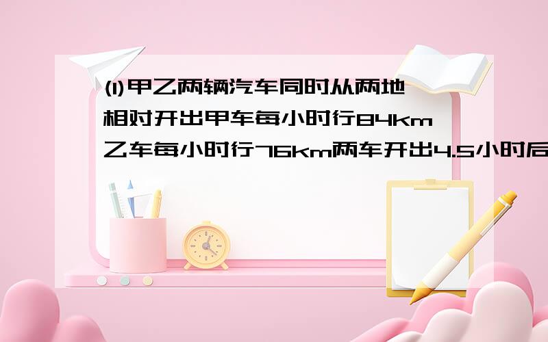 (1)甲乙两辆汽车同时从两地相对开出甲车每小时行84km乙车每小时行76km两车开出4.5小时后相遇两地距离有多少千米 （2）公路边栽了很多距离相等的树小亮沿着公路从第一课树走到第七课树一