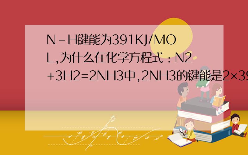 N-H键能为391KJ/MOL,为什么在化学方程式：N2+3H2=2NH3中,2NH3的键能是2×391×3呢?