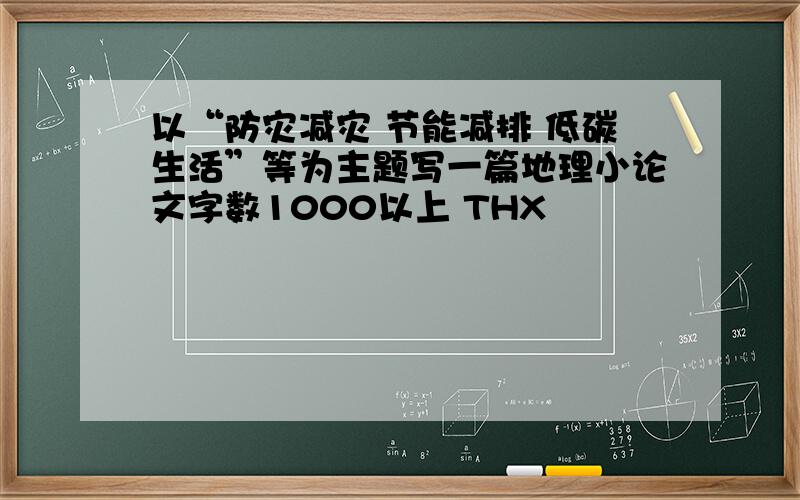 以“防灾减灾 节能减排 低碳生活”等为主题写一篇地理小论文字数1000以上 THX