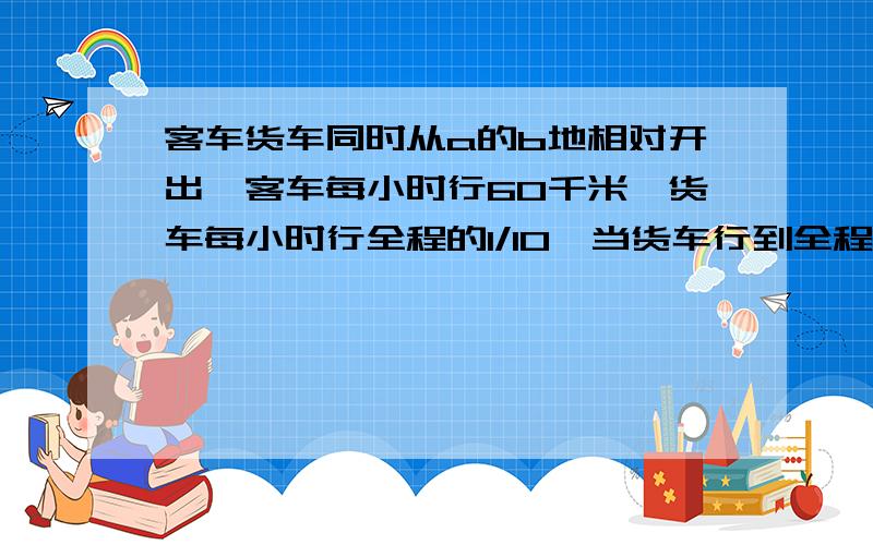 客车货车同时从a的b地相对开出,客车每小时行60千米,货车每小时行全程的1/10,当货车行到全程的13/24时客车已行了全程的5/8.ab两地相距多远