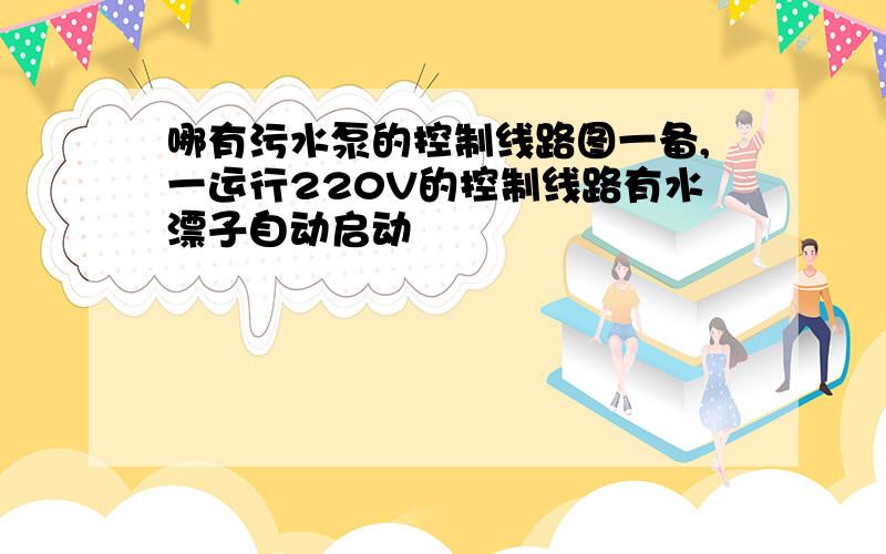 哪有污水泵的控制线路图一备,一运行220V的控制线路有水漂子自动启动