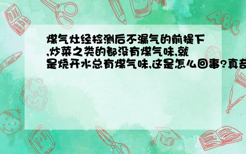 煤气灶经检测后不漏气的前提下,炒菜之类的都没有煤气味,就是烧开水总有煤气味,这是怎么回事?真奇怪,煤气灶是光芒的,售后来检测过说没有漏气,用的管道煤气,可是一到烧开水的时候就会