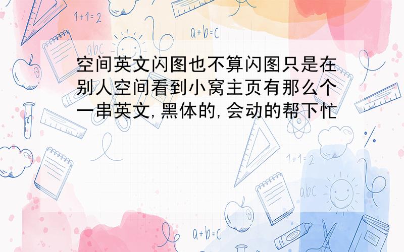 空间英文闪图也不算闪图只是在别人空间看到小窝主页有那么个一串英文,黑体的,会动的帮下忙