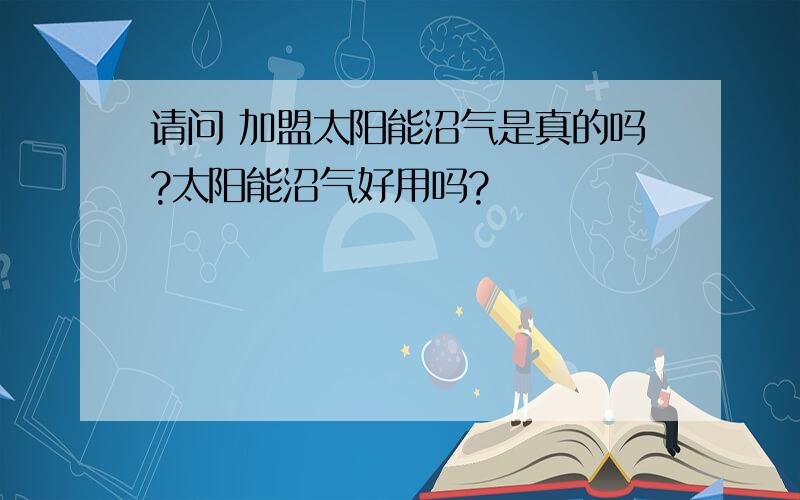 请问 加盟太阳能沼气是真的吗?太阳能沼气好用吗?