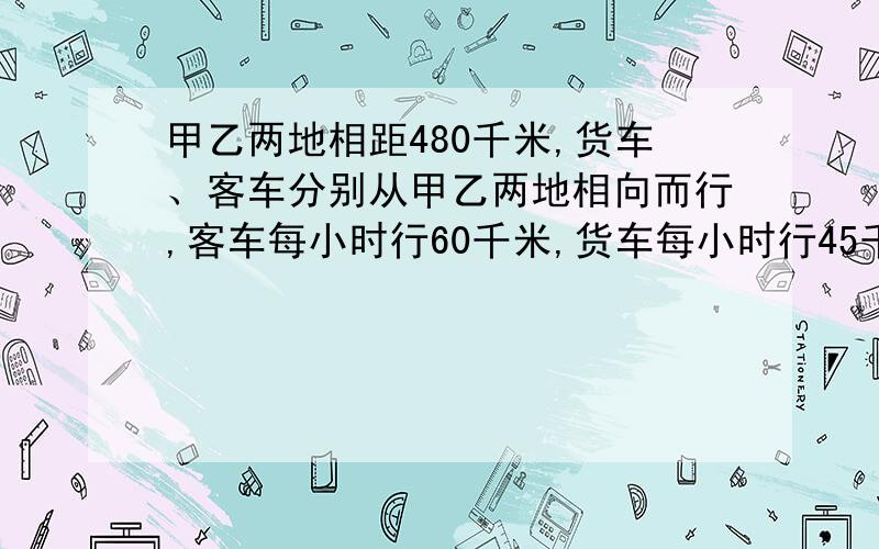 甲乙两地相距480千米,货车、客车分别从甲乙两地相向而行,客车每小时行60千米,货车每小时行45千米,客车比货车提前几小时出发