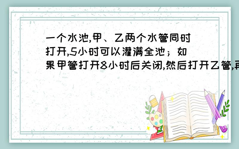 一个水池,甲、乙两个水管同时打开,5小时可以灌满全池；如果甲管打开8小时后关闭,然后打开乙管,再工作3小时也可以灌满全池.如果甲先工作2小时,然后关闭,乙管再工作几小时,可以灌满全池?