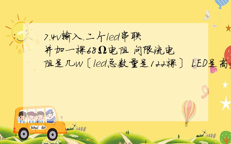 7.4v输入.二个led串联并加一棵68Ω电阻 问限流电阻是几w〔led总数量是122棵〕 LED是高亮15000CDM-18000CDM电压是3.0-3.67.4v输入.二个led串联并加一棵68Ω电阻 问限流电阻是几w〔led总数量是122棵某中需