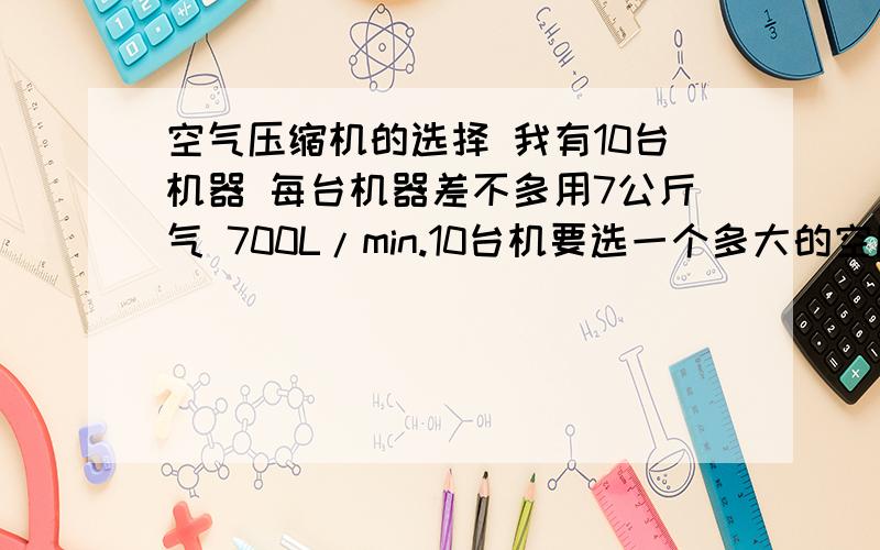 空气压缩机的选择 我有10台机器 每台机器差不多用7公斤气 700L/min.10台机要选一个多大的空压机我打算买镙杆式空气压缩机 ,告诉我出气管接几寸的,麻烦大家帮帮忙、分全给了储气罐配多大