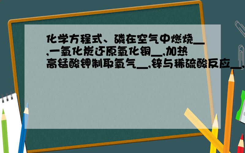 化学方程式、磷在空气中燃烧＿,一氧化炭还原氧化铜＿,加热高锰酸钾制取氧气＿,锌与稀硫酸反应＿,氢...化学方程式、磷在空气中燃烧＿,一氧化炭还原氧化铜＿,加热高锰酸钾制取氧气＿,锌