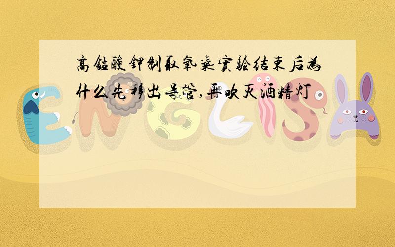 高锰酸钾制取氧气实验结束后为什么先移出导管,再吹灭酒精灯