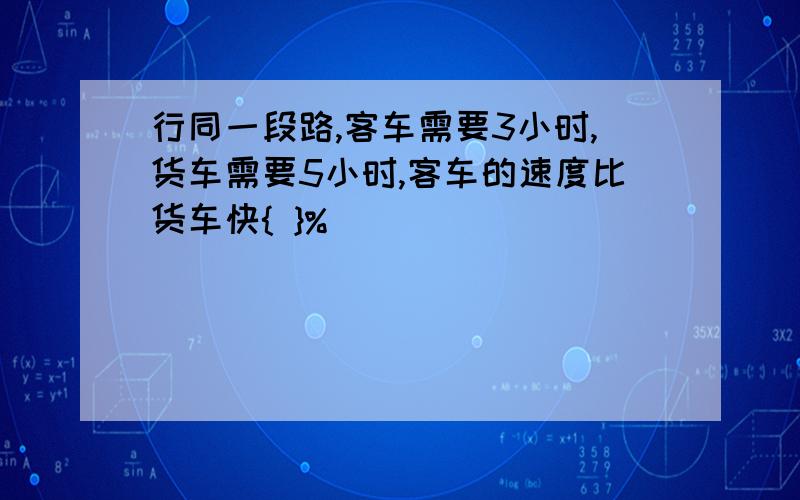 行同一段路,客车需要3小时,货车需要5小时,客车的速度比货车快{ }%