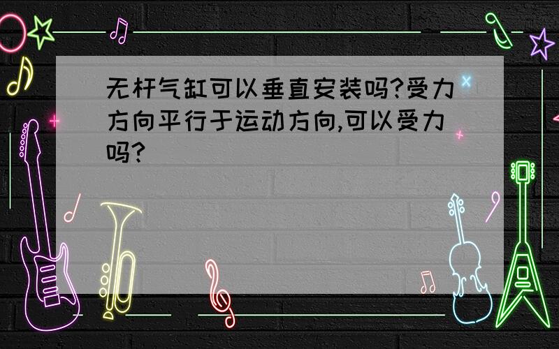 无杆气缸可以垂直安装吗?受力方向平行于运动方向,可以受力吗?