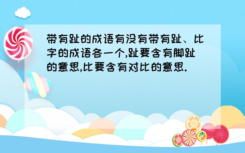 带有趾的成语有没有带有趾、比字的成语各一个,趾要含有脚趾的意思,比要含有对比的意思.