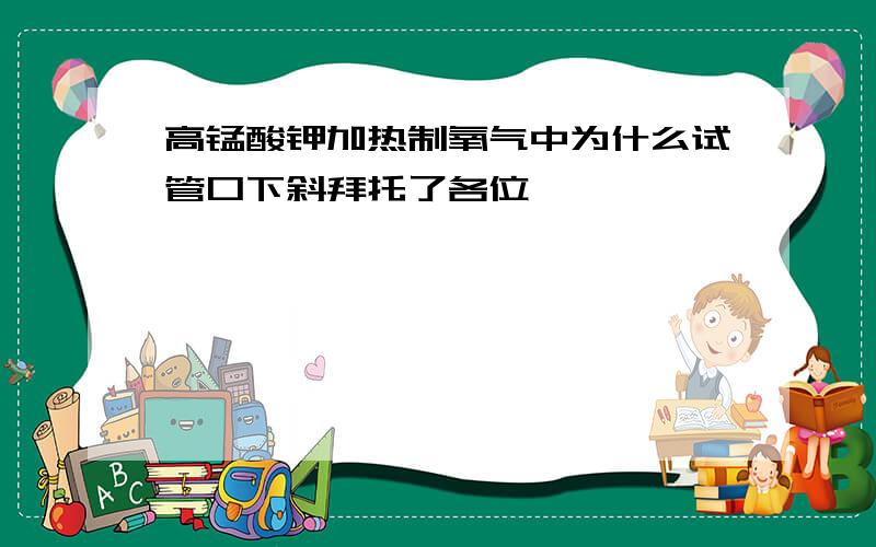 高锰酸钾加热制氧气中为什么试管口下斜拜托了各位