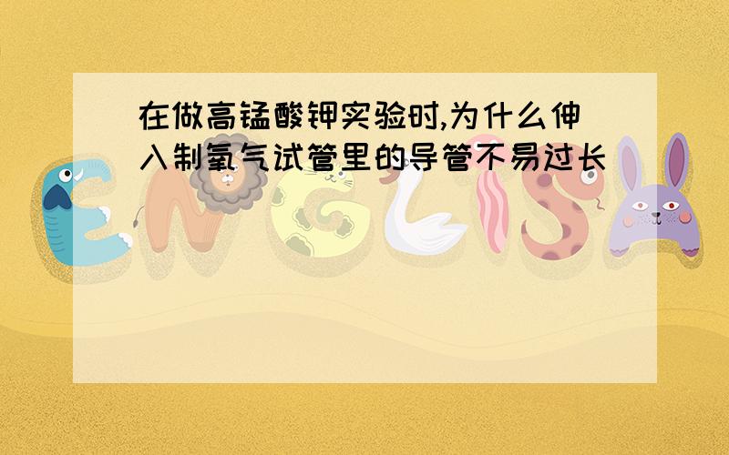 在做高锰酸钾实验时,为什么伸入制氧气试管里的导管不易过长