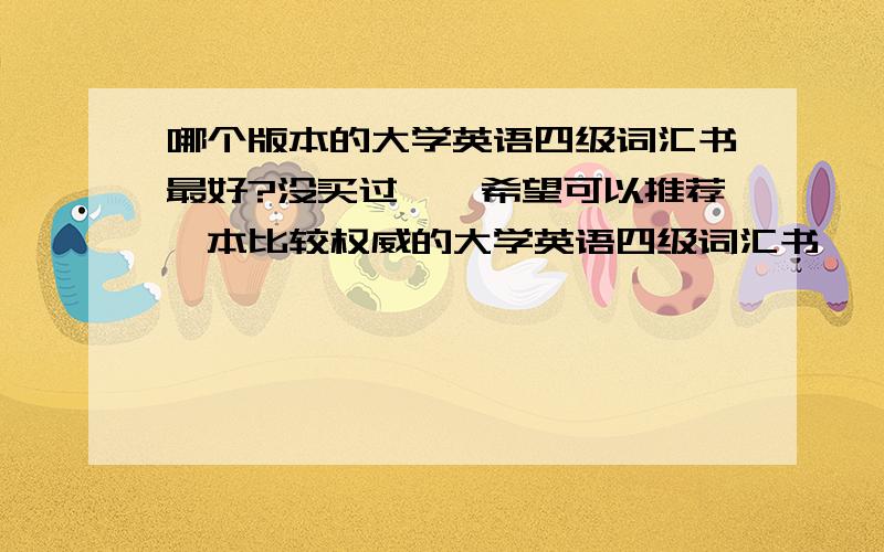 哪个版本的大学英语四级词汇书最好?没买过``希望可以推荐一本比较权威的大学英语四级词汇书