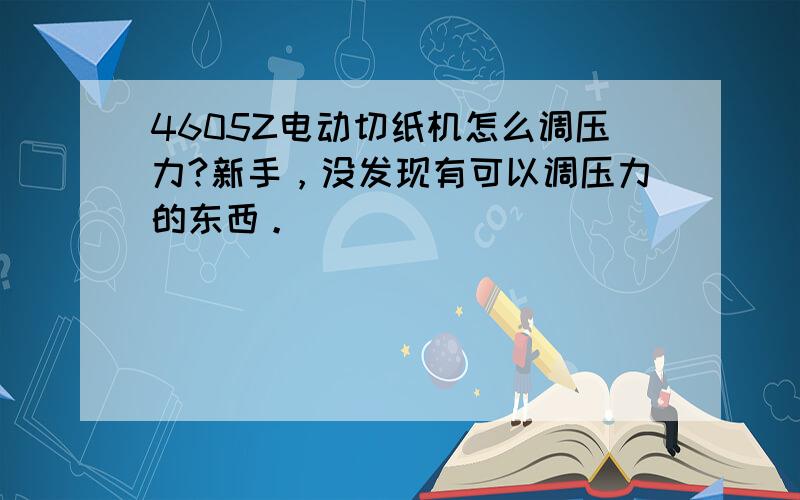 4605Z电动切纸机怎么调压力?新手，没发现有可以调压力的东西。