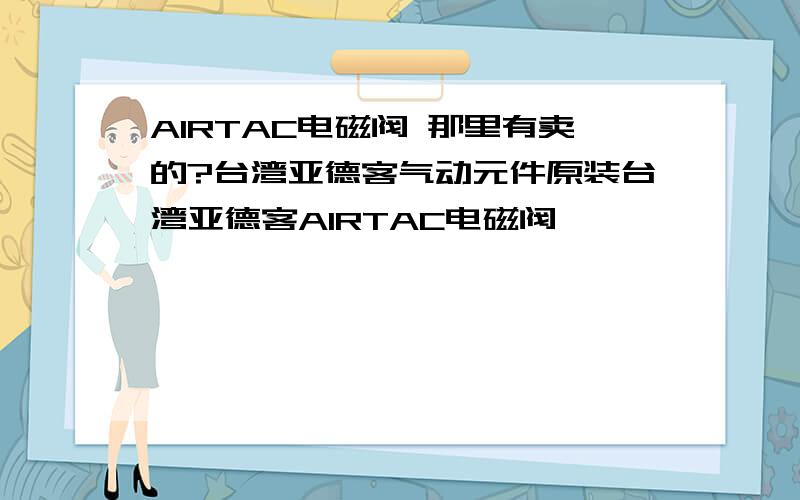 AIRTAC电磁阀 那里有卖的?台湾亚德客气动元件原装台湾亚德客AIRTAC电磁阀