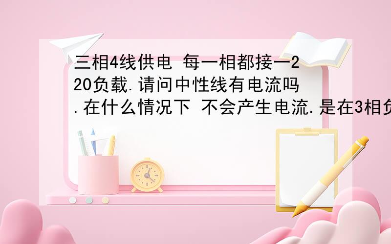 三相4线供电 每一相都接一220负载.请问中性线有电流吗.在什么情况下 不会产生电流.是在3相负载绝对平衡的时候吗那如果每一相220V负载不相同.中性线产生电流.那中心线的电流占最大（或最