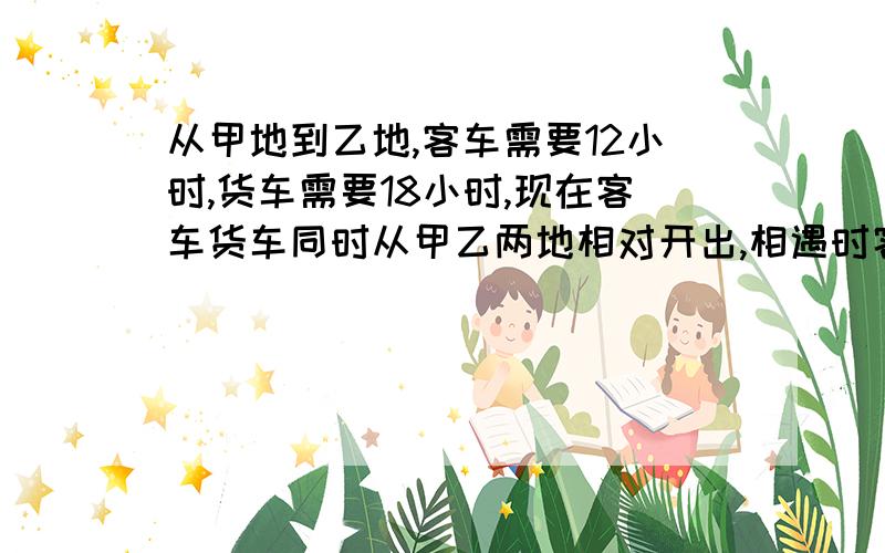 从甲地到乙地,客车需要12小时,货车需要18小时,现在客车货车同时从甲乙两地相对开出,相遇时客车距离乙