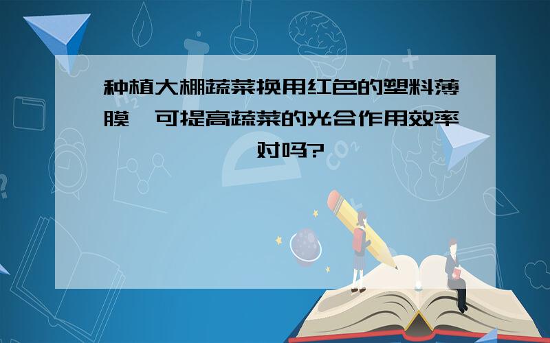 种植大棚蔬菜换用红色的塑料薄膜,可提高蔬菜的光合作用效率………………对吗?