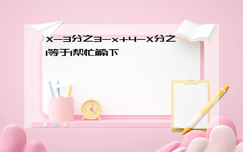 X-3分之3-x+4-X分之1等于1帮忙解1下