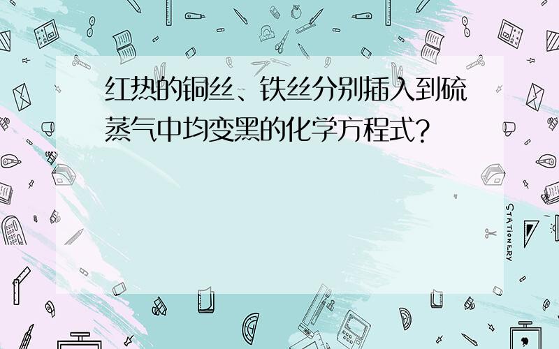 红热的铜丝、铁丝分别插入到硫蒸气中均变黑的化学方程式?