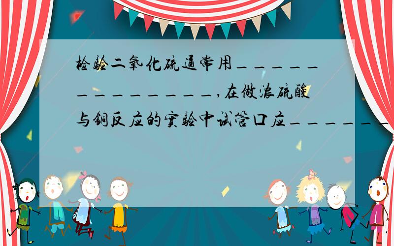 检验二氧化硫通常用_____________,在做浓硫酸与铜反应的实验中试管口应______倾斜,在检验有无二氧化硫生成的装有品红的试管口放有____________,作用是___________