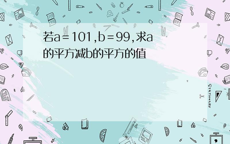 若a＝101,b＝99,求a的平方减b的平方的值