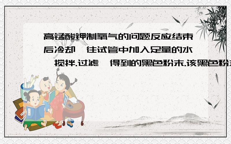 高锰酸钾制氧气的问题反应结束后冷却,往试管中加入足量的水,搅拌.过滤,得到的黑色粉末.该黑色粉末与过氧化氢接触有大量气泡产生,反应的化学方程式是?黑色粉末在反应中的作用