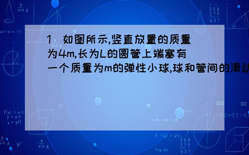 1．如图所示,竖直放置的质量为4m,长为L的圆管上端塞有一个质量为m的弹性小球,球和管间的滑动摩擦力和最1．如图所示，竖直放置的质量为4m，长为L的圆管上端塞有一个质量为m的弹性小球，