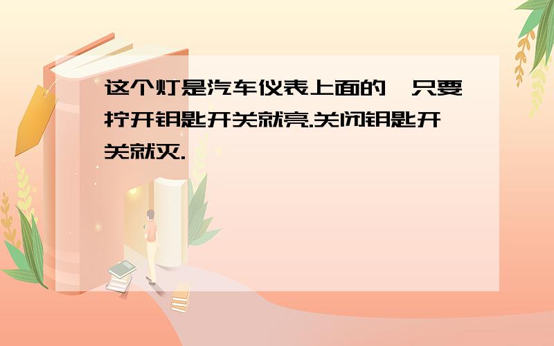 这个灯是汽车仪表上面的,只要拧开钥匙开关就亮.关闭钥匙开关就灭.