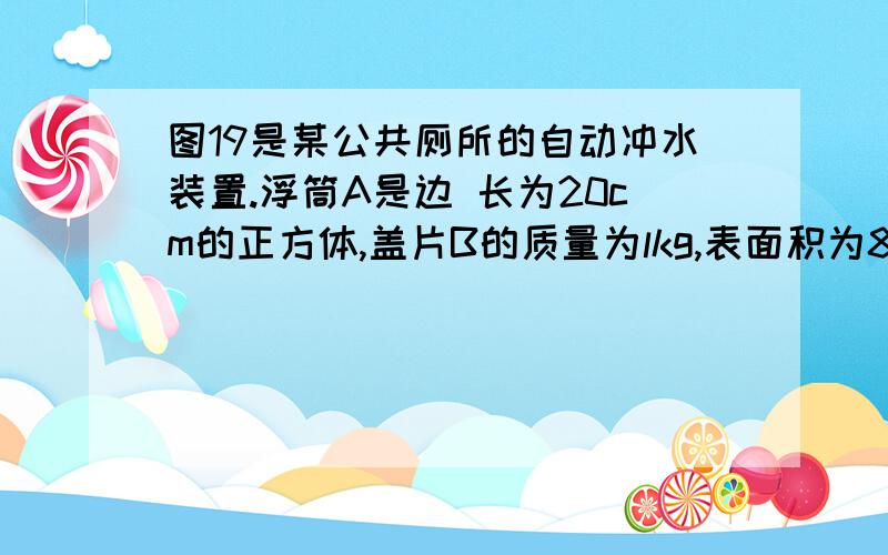 图19是某公共厕所的自动冲水装置.浮筒A是边 长为20cm的正方体,盖片B的质量为lkg,表面积为80cm2,厚度不答案都知道的,就是第三问怎么解出来,