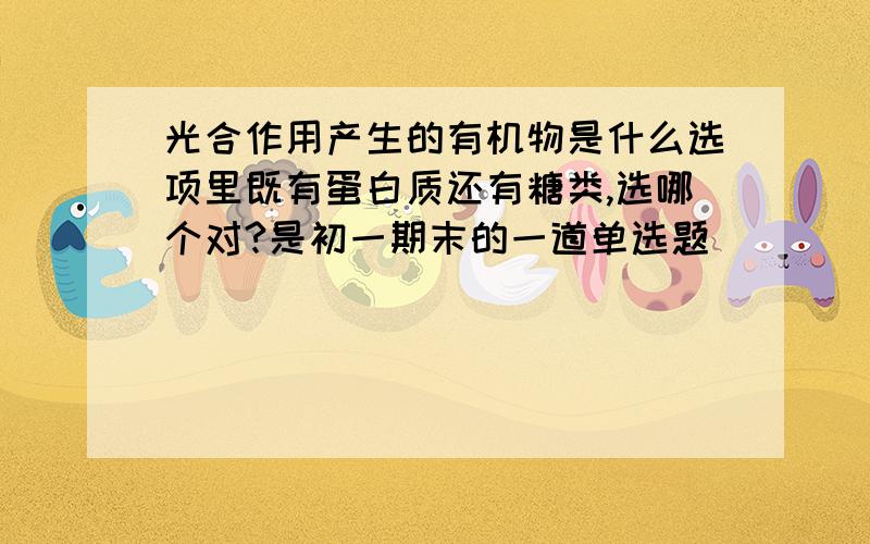 光合作用产生的有机物是什么选项里既有蛋白质还有糖类,选哪个对?是初一期末的一道单选题