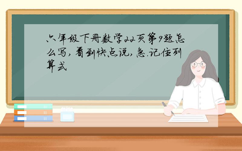 六年级下册数学22页第9题怎么写,看到快点说,急.记住列算式