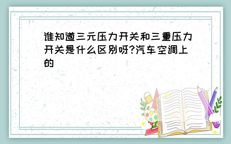 谁知道三元压力开关和三重压力开关是什么区别呀?汽车空调上的