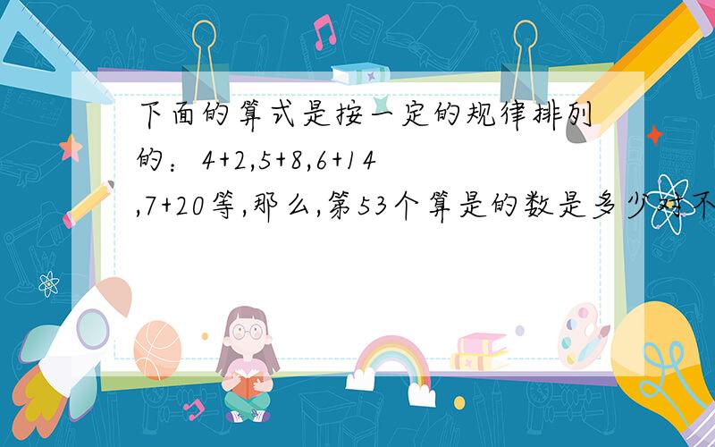 下面的算式是按一定的规律排列的：4+2,5+8,6+14,7+20等,那么,第53个算是的数是多少对不起，是和为83的算式是几？