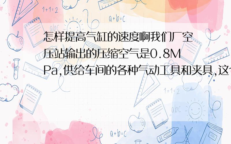 怎样提高气缸的速度啊我们厂空压站输出的压缩空气是0.8MPa,供给车间的各种气动工具和夹具,这个是改变不了的,有个工位是靠2个气缸顶起一个重物,但那顶起和落回去的速度太慢啦,