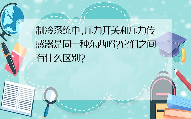 制冷系统中,压力开关和压力传感器是同一种东西吗?它们之间有什么区别?