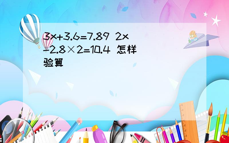 3x+3.6=7.89 2x-2.8×2=10.4 怎样验算