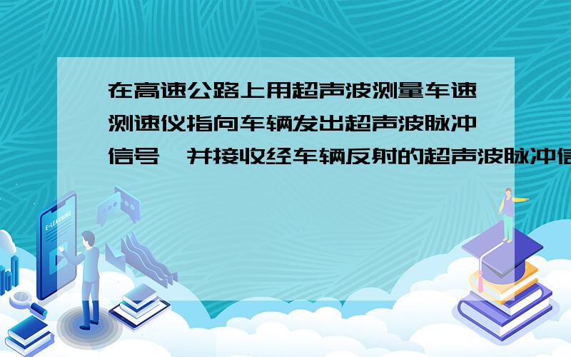 在高速公路上用超声波测量车速测速仪指向车辆发出超声波脉冲信号,并接收经车辆反射的超声波脉冲信号,根据发出和接收到的信号间的时间差 测出被测物体的速度 在某次测速过程中 超声