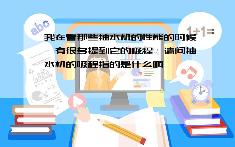 我在看那些抽水机的性能的时候,有很多提到它的吸程,请问抽水机的吸程指的是什么啊