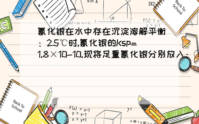 氯化银在水中存在沉淀溶解平衡：25℃时,氯化银的Ksp=1.8×10-10.现将足量氯化银分别放入：①100 mL蒸馏水中；②100 mL 0.1mol•L-1盐酸中；③100 mL 0.1mol•L-1氯化铝溶液中；④100 mL 0.1mol•L