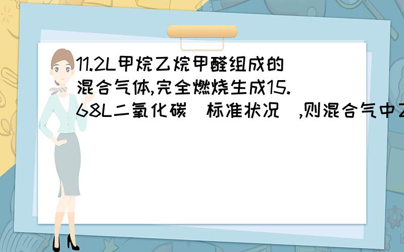 11.2L甲烷乙烷甲醛组成的混合气体,完全燃烧生成15.68L二氧化碳（标准状况）,则混合气中乙烷的体积百分含量为多少?答案是40% why?