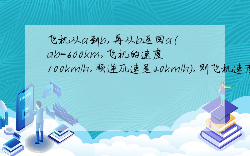 飞机从a到b,再从b返回a（ab＝600km,飞机的速度100km/h,顺逆风速是20km/h),则飞机速度2*600/(5+7.5)?