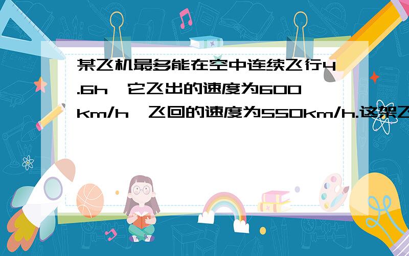 某飞机最多能在空中连续飞行4.6h,它飞出的速度为600km/h,飞回的速度为550km/h.这架飞机最远飞出多少千米就应返航?用方程解