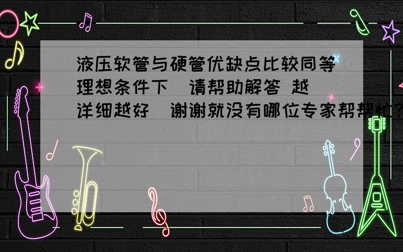 液压软管与硬管优缺点比较同等理想条件下  请帮助解答 越详细越好  谢谢就没有哪位专家帮帮忙？   具体点介绍一下？